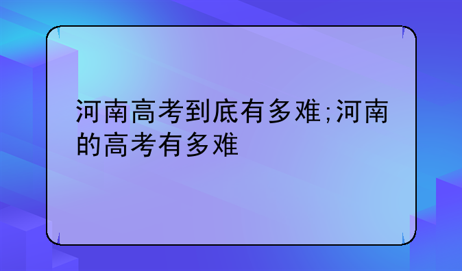 河南高考到底有多难;河南的高考有多难