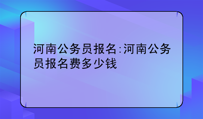 河南公务员报名:河南公务员报名费多少钱