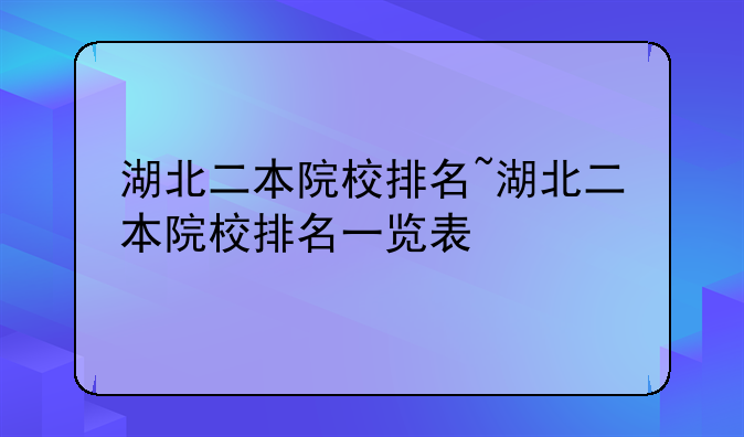 湖北二本院校排名~湖北二本院校排名一览表