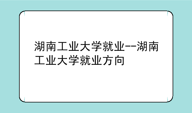 湖南工业大学就业--湖南工业大学就业方向