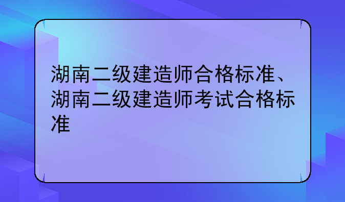 湖南二级建造师合格标准、湖南二级建造师考试合格标准