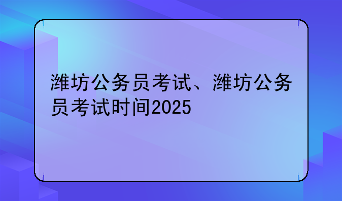 潍坊公务员考试、潍坊公务员考试时间2025