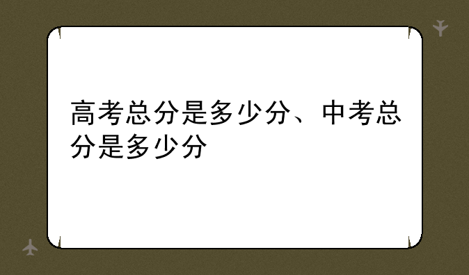 高考总分是多少分、中考总分是多少分