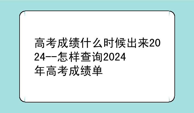 高考成绩什么时候出来2024--怎样查询2024年高考成绩单