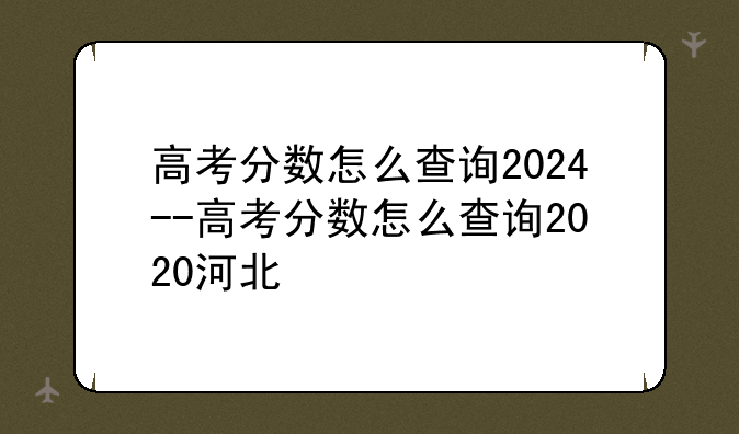 高考分数怎么查询2024--高考分数怎么查询2020河北