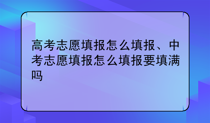 高考志愿填报怎么填报、中考志愿填报怎么填报要填满吗