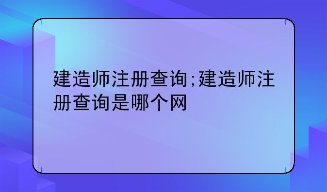 建造师注册查询;建造师注册查询是哪个网
