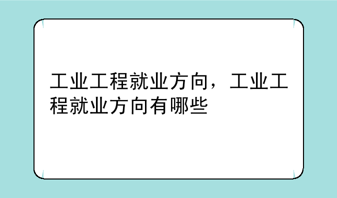 工业工程就业方向，工业工程就业方向有哪些