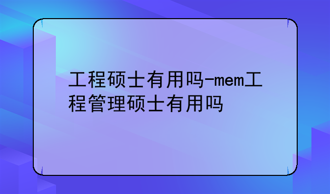 工程硕士有用吗-mem工程管理硕士有用吗