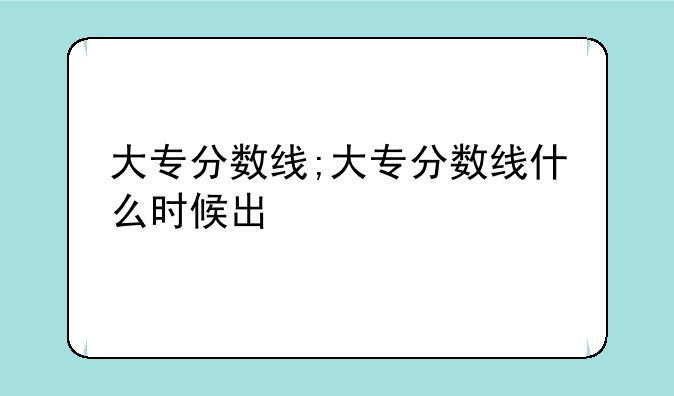 大专分数线;大专分数线什么时候出
