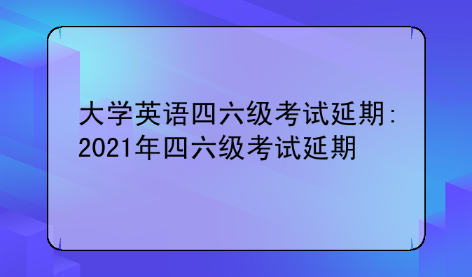 大学英语四六级考试延期:2021年四六级考试延期