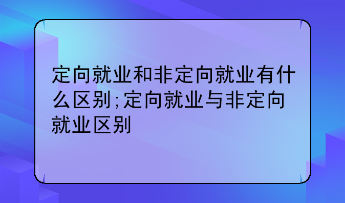 定向就业和非定向就业有什么区别;定向就业与非定向就业区别