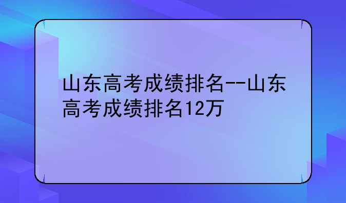 山东高考成绩排名--山东高考成绩排名12万