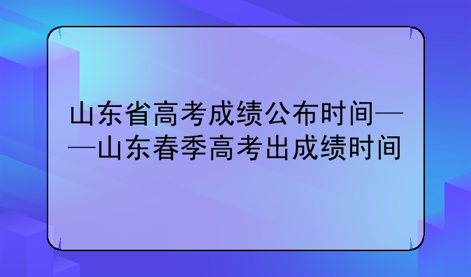 山东省高考成绩公布时间——山东春季高考出成绩时间
