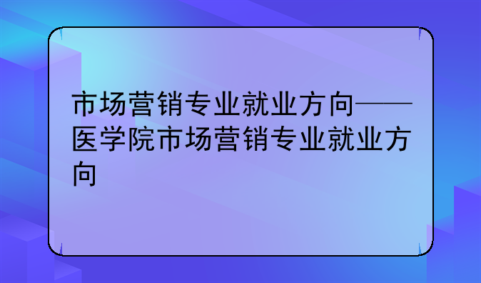 市场营销专业就业方向——医学院市场营销专业就业方向