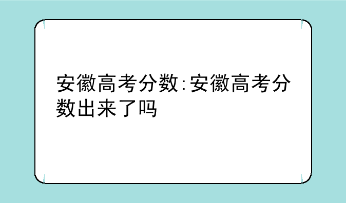安徽高考分数:安徽高考分数出来了吗