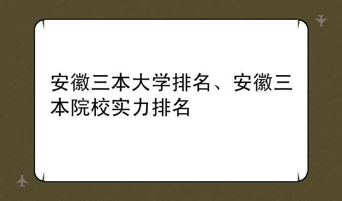 安徽三本大学排名、安徽三本院校实力排名
