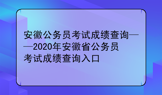 安徽公务员考试成绩查询——2020年安徽省公务员考试成绩查询入口