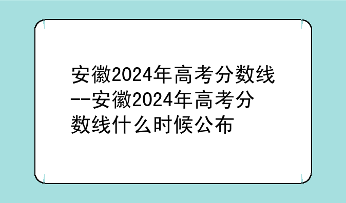 安徽2024年高考分数线--安徽2024年高考分数线什么时候公布