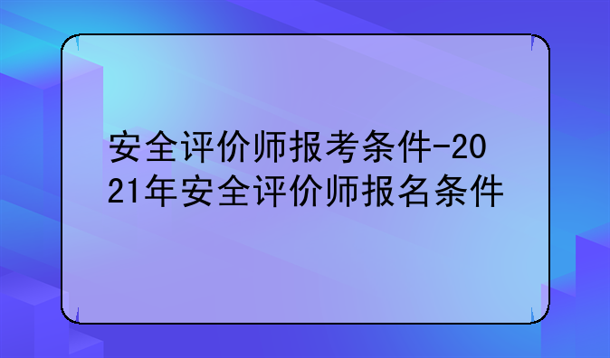 安全评价师报考条件-2021年安全评价师报名条件