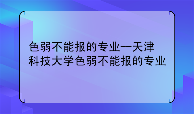 色弱不能报的专业--天津科技大学色弱不能报的专业
