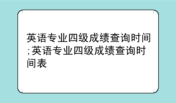 英语专业四级成绩查询时间;英语专业四级成绩查询时间表