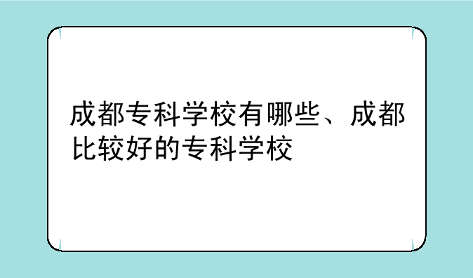 成都专科学校有哪些、成都比较好的专科学校