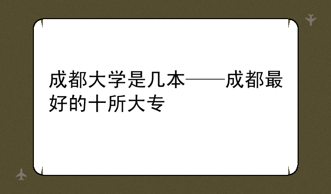 成都大学是几本——成都最好的十所大专