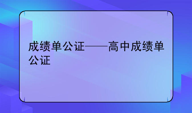 成绩单公证——高中成绩单公证