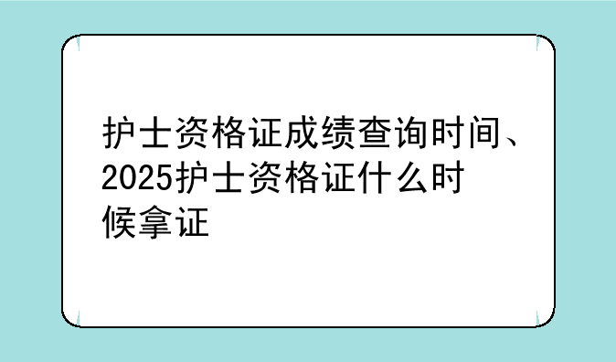 护士资格证成绩查询时间、2025护士资格证什么时候拿证