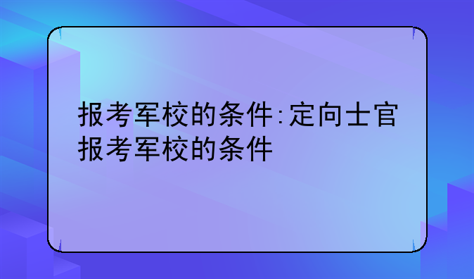 报考军校的条件:定向士官报考军校的条件