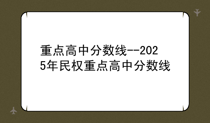 重点高中分数线--2025年民权重点高中分数线