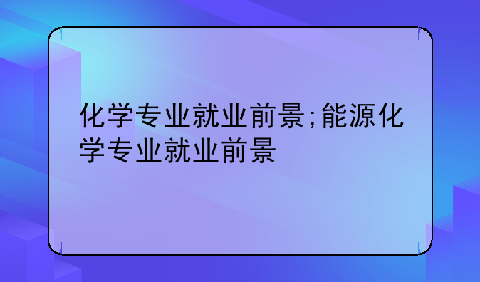 化学专业就业前景;能源化学专业就业前景
