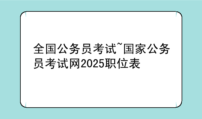 全国公务员考试~国家公务员考试网2025职位表