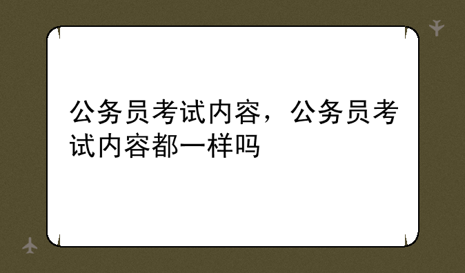 公务员考试内容，公务员考试内容都一样吗