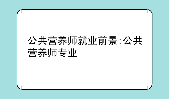 公共营养师就业前景:公共营养师专业