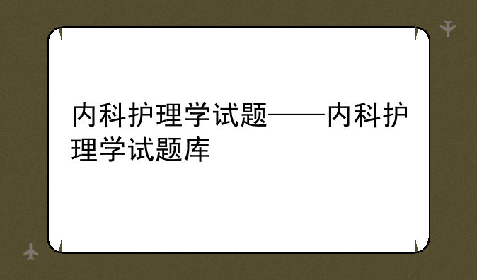 内科护理学试题——内科护理学试题库