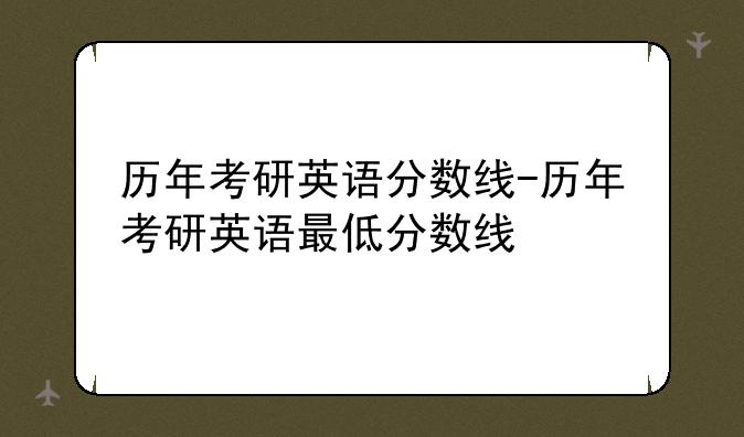 历年考研英语分数线-历年考研英语最低分数线