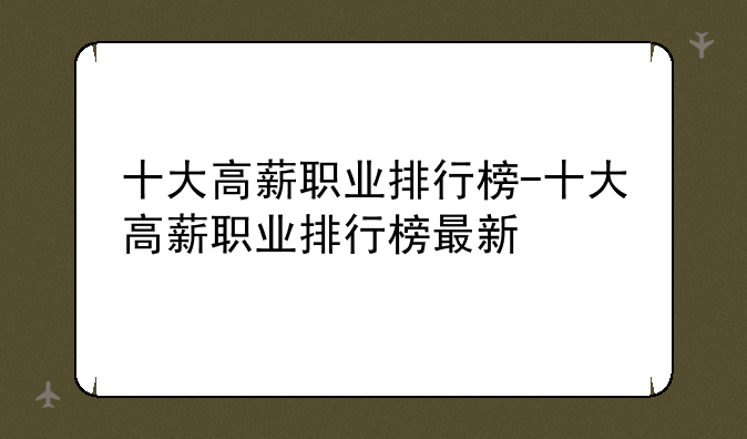 十大高薪职业排行榜-十大高薪职业排行榜最新
