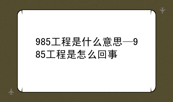 985工程是什么意思—985工程是怎么回事